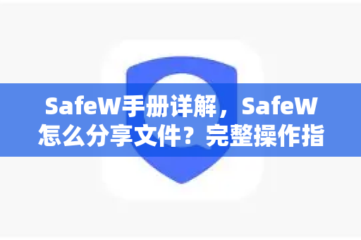 SafeW手册详解，SafeW怎么分享文件？完整操作指南与常见问题解答