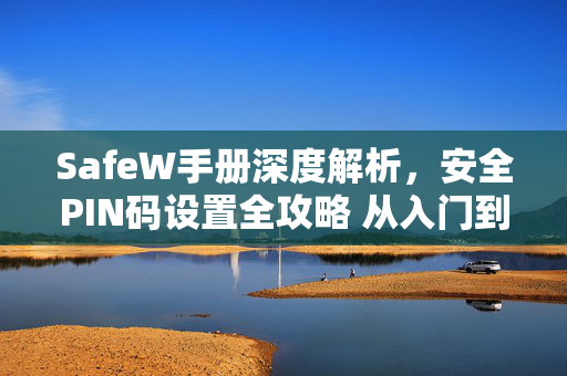 <strong>safew</strong>手册深度解析，安全PIN码设置全攻略 从入门到精通