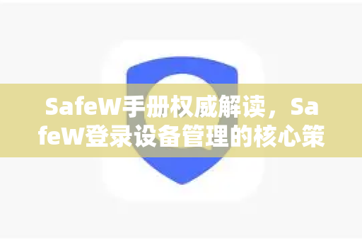 SafeW手册权威解读，SafeW登录设备管理的核心策略与实操指南