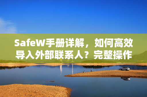 SafeW手册详解，如何高效导入外部联系人？完整操作指南与常见问答