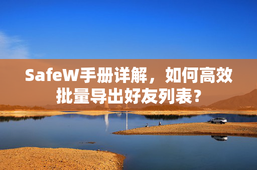 SafeW手册详解，如何高效批量导出好友列表？