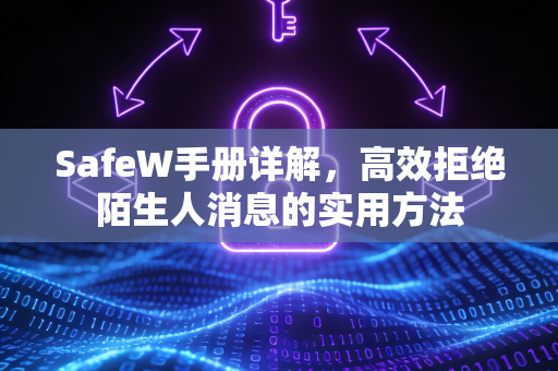 SafeW手册详解，高效拒绝陌生人消息的实用方法
