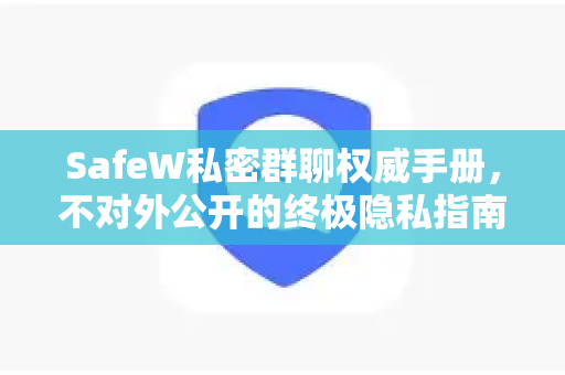 SafeW私密群聊权威手册，不对外公开的终极隐私指南