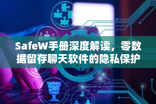 SafeW手册深度解读，零数据留存聊天软件的隐私保护与实战指南