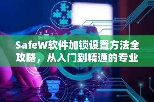 SafeW软件加锁设置方法全攻略，从入门到精通的专业手册