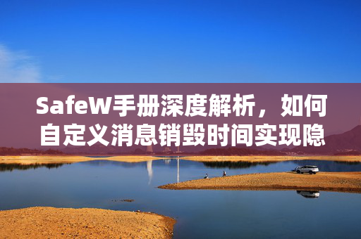 SafeW手册深度解析，如何自定义消息销毁时间实现隐私极致保护