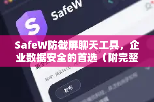 SafeW防截屏聊天工具，企业数据安全的首选（附完整使用手册）