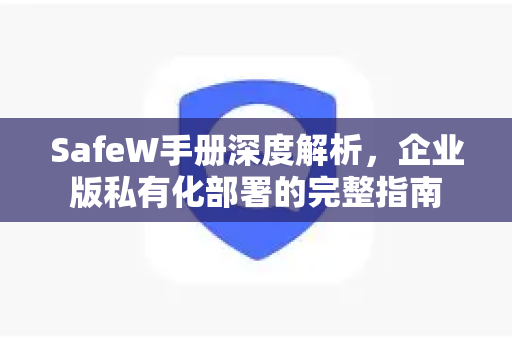 SafeW手册深度解析，企业版私有化部署的完整指南