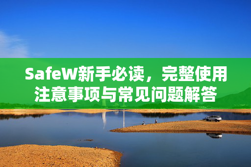 SafeW新手必读，完整使用注意事项与常见问题解答