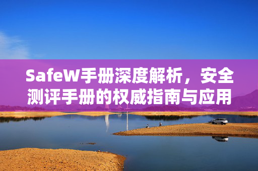SafeW手册深度解析，安全测评手册的权威指南与应用实践