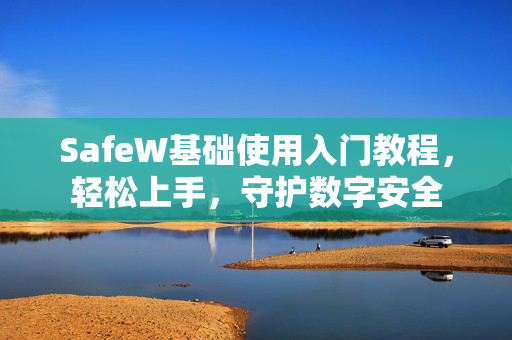 SafeW基础使用入门教程，轻松上手，守护数字安全