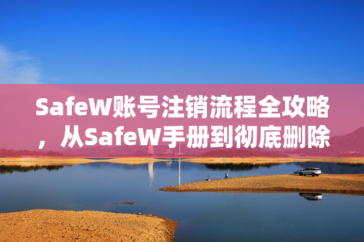 SafeW账号注销流程全攻略，从SafeW手册到彻底删除账户的每一步
