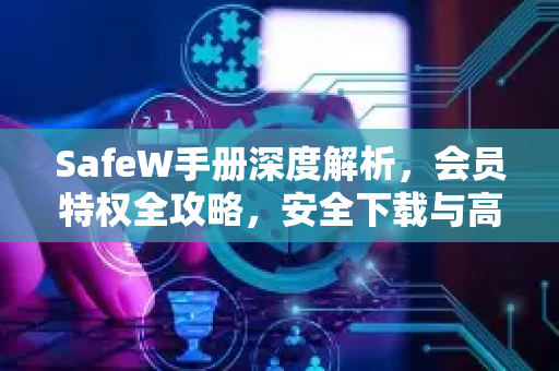 SafeW手册深度解析，会员特权全攻略，安全下载与高效使用指南