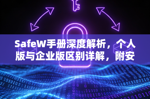 SafeW手册深度解析，个人版与企业版区别详解，附安全下载指南