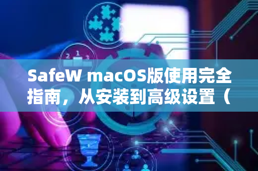 <strong>safew</strong> macOS版使用完全指南，从安装到高级设置（附手册详解）