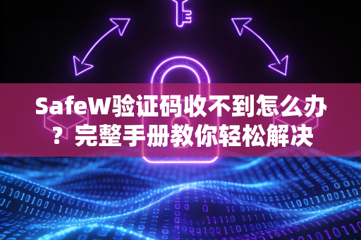 SafeW验证码收不到怎么办？完整手册教你轻松解决