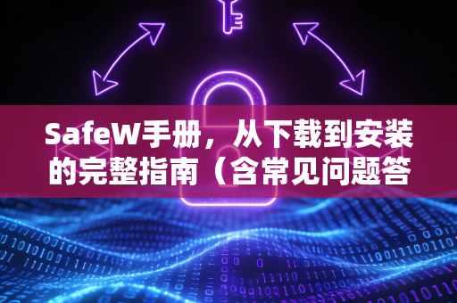 SafeW手册，从下载到安装的完整指南（含常见问题答疑）