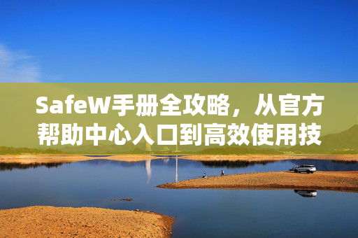 SafeW手册全攻略,从官方帮助中心入口到高效使用技巧 SafeW手册全攻略,从官方帮助中心入口到高效使用技巧