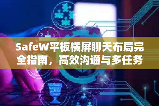 SafeW平板横屏聊天布局完全指南，高效沟通与多任务操作手册