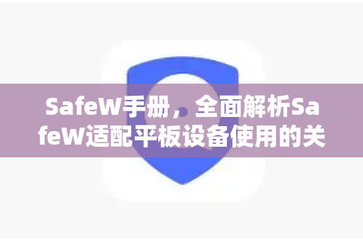 SafeW手册,全面解析SafeW适配平板设备使用的关键指南 SafeW手册,全面解析SafeW适配平板设备使用的关键指南