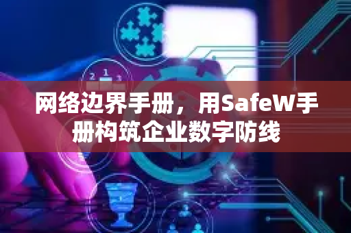 网络边界手册，用SafeW手册构筑企业数字防线