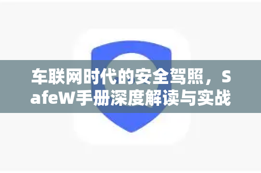 车联网时代的安全驾照，SafeW手册深度解读与实战指南