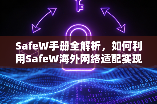 SafeW手册全解析，如何利用SafeW海外网络适配实现跨境无缝连接