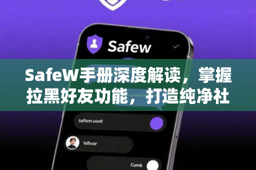 SafeW手册深度解读，掌握拉黑好友功能，打造纯净社交空间