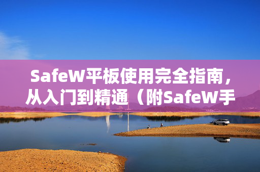 SafeW平板使用完全指南，从入门到精通（附SafeW手册详解）