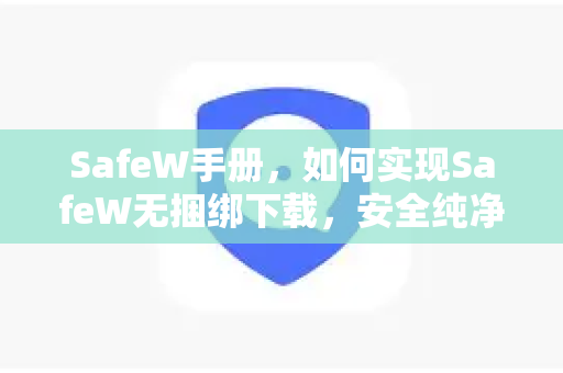 SafeW手册，如何实现SafeW无捆绑下载，安全纯净的软件获取指南