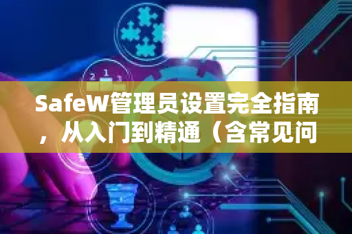 SafeW管理员设置完全指南，从入门到精通（含常见问题解答）