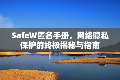 SafeW匿名手册，网络隐私保护的终极揭秘与指南