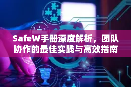 SafeW手册深度解析,团队协作的最佳实践与高效指南 SafeW手册深度解析,团队协作的最佳实践与高效指南