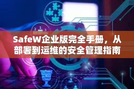 SafeW企业版完全手册，从部署到运维的安全管理指南