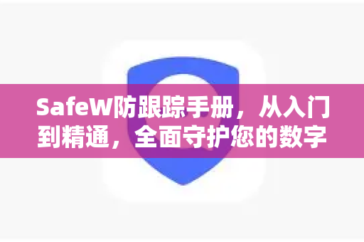 SafeW防跟踪手册，从入门到精通，全面守护您的数字隐私