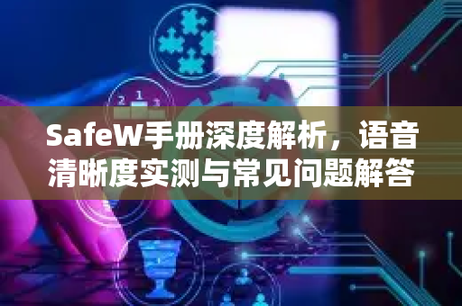 SafeW手册深度解析，语音清晰度实测与常见问题解答