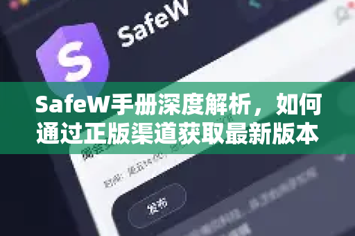 SafeW手册深度解析，如何通过正版渠道获取最新版本与使用指南