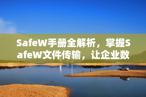 SafeW手册全解析，掌握SafeW文件传输，让企业数据安全与效率兼得