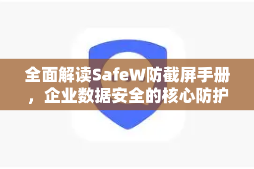 全面解读SafeW防截屏手册，企业数据安全的核心防护指南