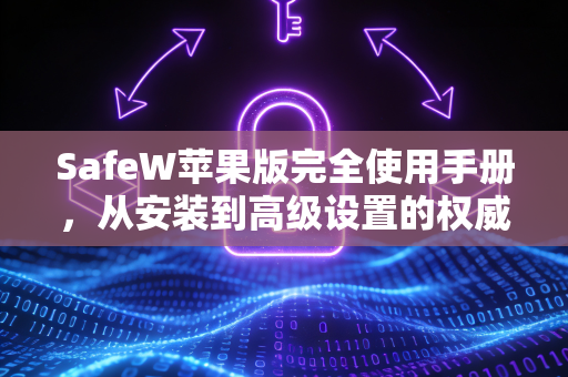 SafeW苹果版完全使用手册，从安装到高级设置的权威指南（附SafeW下载与问题解答）