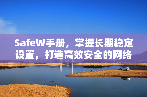 SafeW手册，掌握长期稳定设置，打造高效安全的网络环境