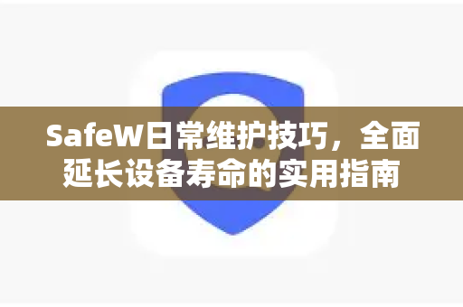 SafeW日常维护技巧，全面延长设备寿命的实用指南