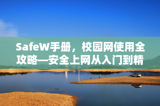 SafeW手册，校园网使用全攻略—安全上网从入门到精通