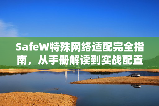 SafeW特殊网络适配完全指南，从手册解读到实战配置