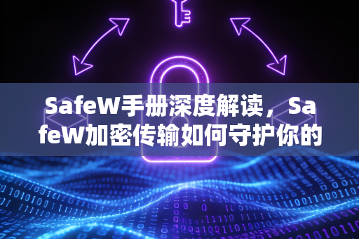 SafeW手册深度解读，SafeW加密传输如何守护你的数据安全