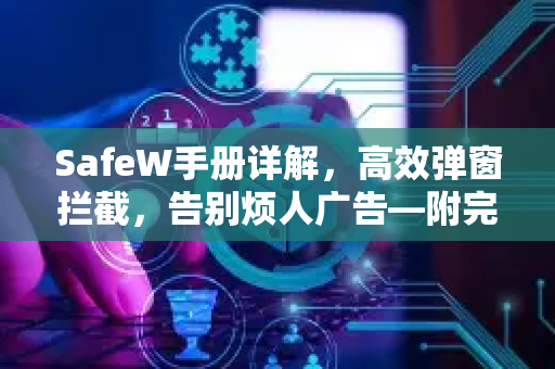 SafeW手册详解，高效弹窗拦截，告别烦人广告—附完整使用指南