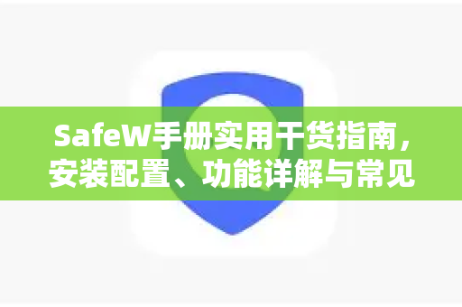 SafeW手册实用干货指南，安装配置、功能详解与常见问题解答
