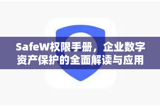 SafeW权限手册，企业数字资产保护的全面解读与应用指南