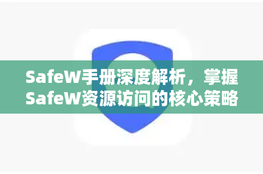 SafeW手册深度解析，掌握SafeW资源访问的核心策略与实操指南
