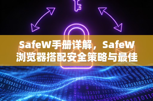 SafeW手册详解，SafeW浏览器搭配安全策略与最佳实践